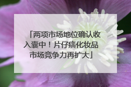 两项市场地位确认收入囊中！片仔癀化妆品市场竞争力再扩大